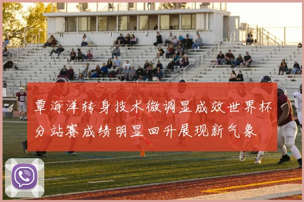 覃海洋转身技术微调显成效世界杯分站赛成绩明显回升展现新气象