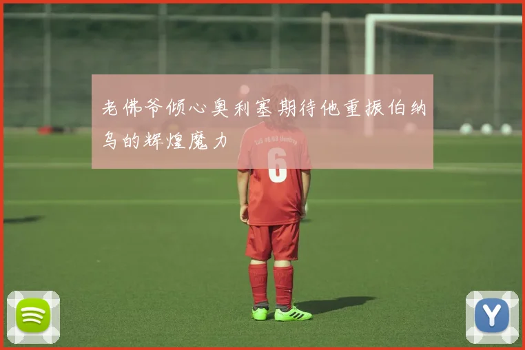 老佛爷倾心奥利塞期待他重振伯纳乌的辉煌魔力