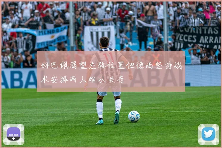 姆巴佩渴望左路位置但德尚坚持战术安排两人难以共存