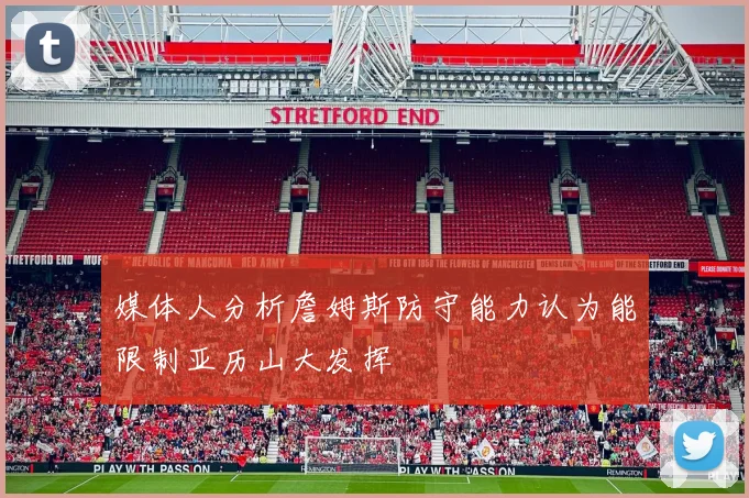 媒体人分析詹姆斯防守能力认为能限制亚历山大发挥