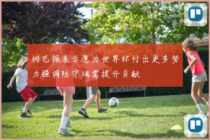 姆巴佩表示愿为世界杯付出更多努力强调防守端需提升贡献