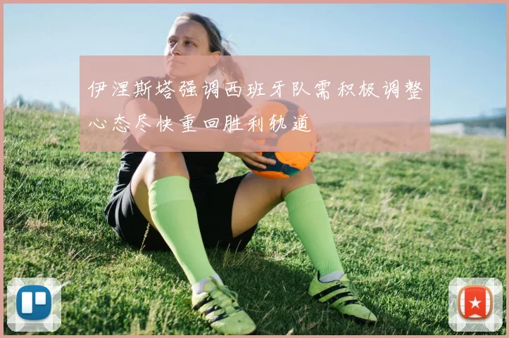 伊涅斯塔强调西班牙队需积极调整心态尽快重回胜利轨道