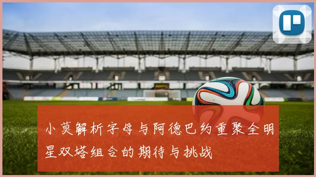 小莫解析字母与阿德巴约重聚全明星双塔组合的期待与挑战