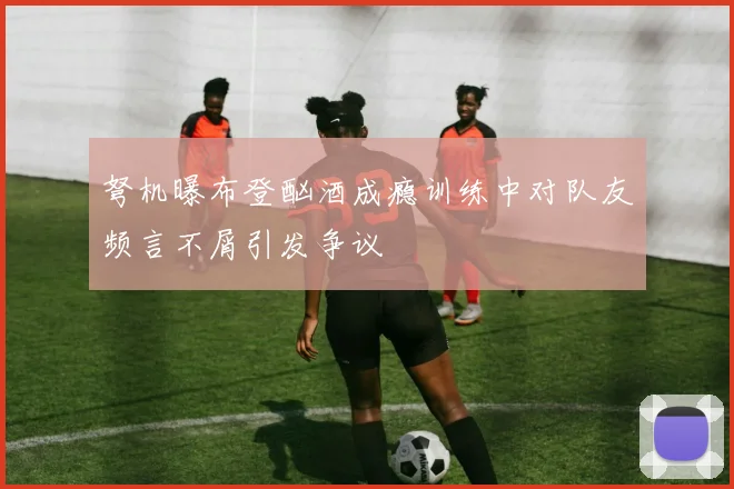 弩机曝布登酗酒成瘾训练中对队友频言不屑引发争议