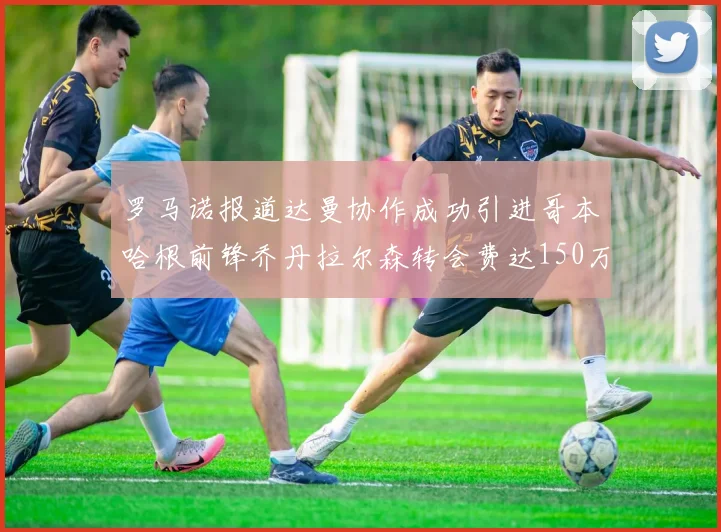 罗马诺报道达曼协作成功引进哥本哈根前锋乔丹拉尔森转会费达150万美元