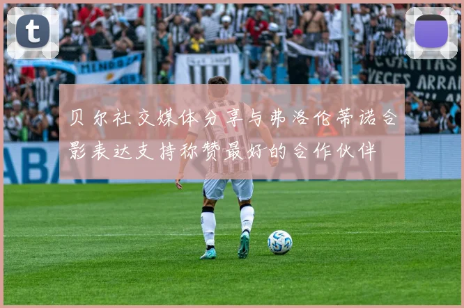 贝尔社交媒体分享与弗洛伦蒂诺合影表达支持称赞最好的合作伙伴