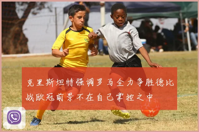 克里斯坦特强调罗马全力争胜德比战欧冠前景不在自己掌控之中