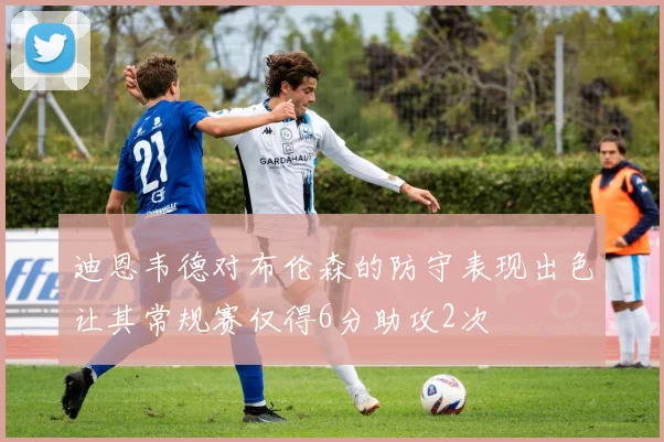 迪恩韦德对布伦森的防守表现出色让其常规赛仅得6分助攻2次