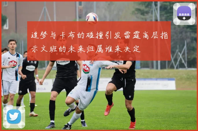 追梦与卡布的碰撞引发雷霆高层指示文班的未来归属谁来决定