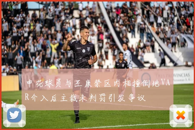 申花球员与王康禁区内相撞倒地VAR介入后主裁未判罚引发争议