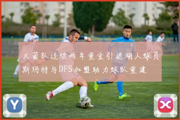 火箭队连续两年重金引进湖人球员斯玛特与DFS加盟助力球队重建