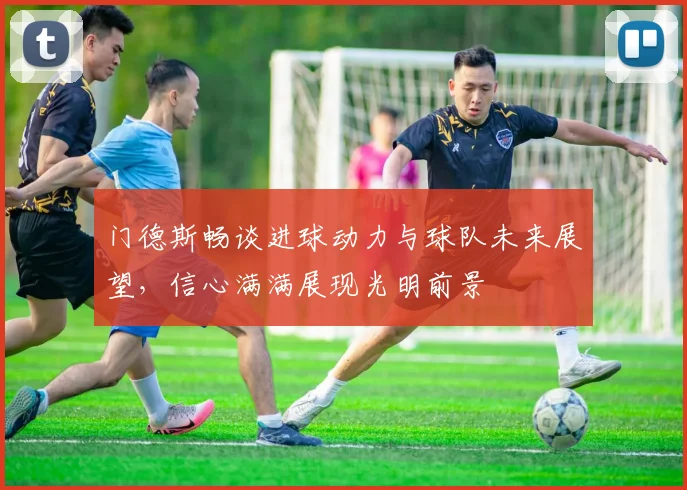门德斯畅谈进球动力与球队未来展望，信心满满展现光明前景